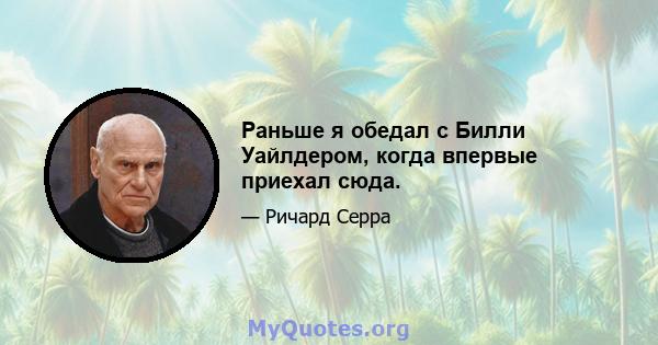 Раньше я обедал с Билли Уайлдером, когда впервые приехал сюда.