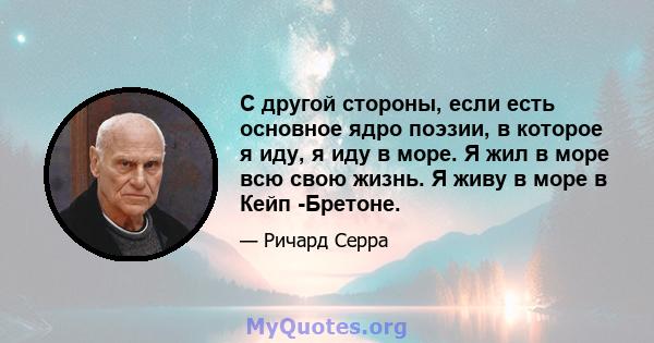 С другой стороны, если есть основное ядро ​​поэзии, в которое я иду, я иду в море. Я жил в море всю свою жизнь. Я живу в море в Кейп -Бретоне.