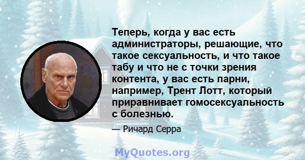 Теперь, когда у вас есть администраторы, решающие, что такое сексуальность, и что такое табу и что не с точки зрения контента, у вас есть парни, например, Трент Лотт, который приравнивает гомосексуальность с болезнью.