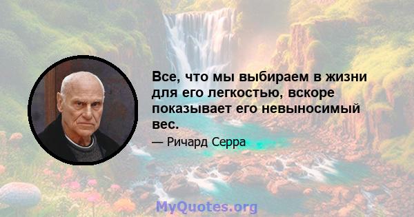 Все, что мы выбираем в жизни для его легкостью, вскоре показывает его невыносимый вес.