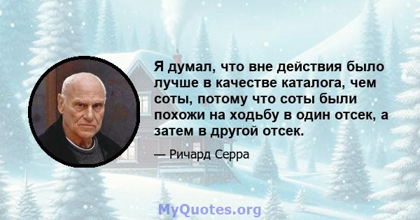 Я думал, что вне действия было лучше в качестве каталога, чем соты, потому что соты были похожи на ходьбу в один отсек, а затем в другой отсек.