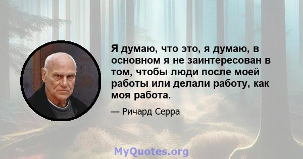 Я думаю, что это, я думаю, в основном я не заинтересован в том, чтобы люди после моей работы или делали работу, как моя работа.