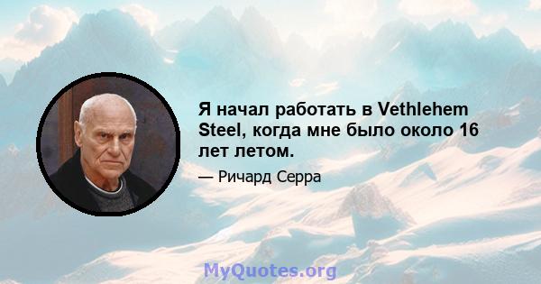 Я начал работать в Vethlehem Steel, когда мне было около 16 лет летом.