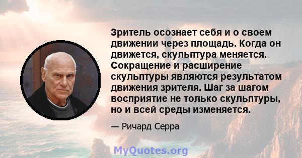 Зритель осознает себя и о своем движении через площадь. Когда он движется, скульптура меняется. Сокращение и расширение скульптуры являются результатом движения зрителя. Шаг за шагом восприятие не только скульптуры, но