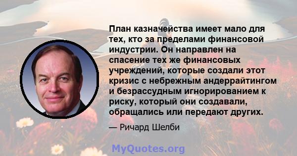 План казначейства имеет мало для тех, кто за пределами финансовой индустрии. Он направлен на спасение тех же финансовых учреждений, которые создали этот кризис с небрежным андеррайтингом и безрассудным игнорированием к