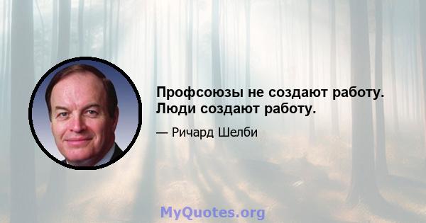 Профсоюзы не создают работу. Люди создают работу.