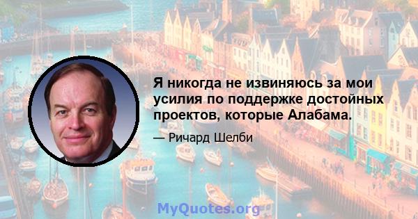 Я никогда не извиняюсь за мои усилия по поддержке достойных проектов, которые Алабама.