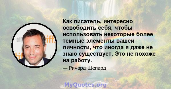 Как писатель, интересно освободить себя, чтобы использовать некоторые более темные элементы вашей личности, что иногда я даже не знаю существует. Это не похоже на работу.