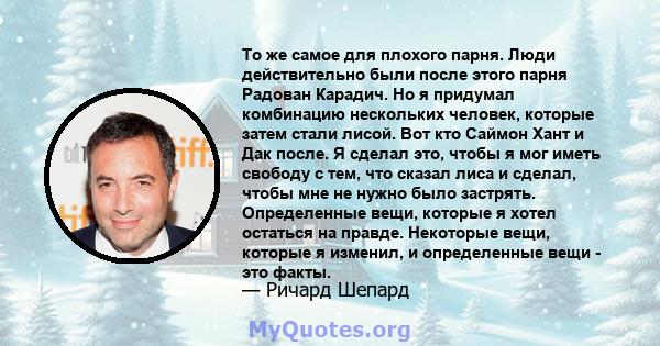 То же самое для плохого парня. Люди действительно были после этого парня Радован Карадич. Но я придумал комбинацию нескольких человек, которые затем стали лисой. Вот кто Саймон Хант и Дак после. Я сделал это, чтобы я