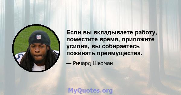 Если вы вкладываете работу, поместите время, приложите усилия, вы собираетесь пожинать преимущества.