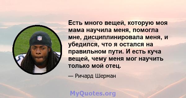 Есть много вещей, которую моя мама научила меня, помогла мне, дисциплинировала меня, и убедился, что я остался на правильном пути. И есть куча вещей, чему меня мог научить только мой отец.