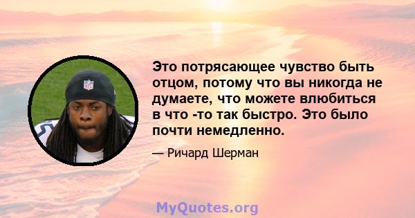 Это потрясающее чувство быть отцом, потому что вы никогда не думаете, что можете влюбиться в что -то так быстро. Это было почти немедленно.