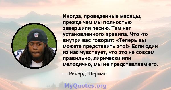 Иногда, проведенные месяцы, прежде чем мы полностью завершили песню. Там нет установленного правила. Что -то внутри вас говорит: «Теперь вы можете представить это!» Если один из нас чувствует, что это не совсем