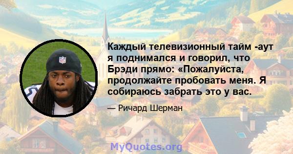 Каждый телевизионный тайм -аут я поднимался и говорил, что Брэди прямо: «Пожалуйста, продолжайте пробовать меня. Я собираюсь забрать это у вас.