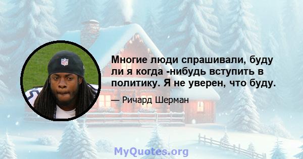 Многие люди спрашивали, буду ли я когда -нибудь вступить в политику. Я не уверен, что буду.