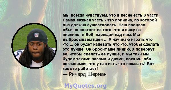 Мы всегда чувствуем, что в песне есть 3 части. Самая важная часть - это причина, по которой она должна существовать. Наш процесс обычно состоит из того, что я сижу на пианино, и Боб, парящий над ним. Мы выбрасываем идеи 