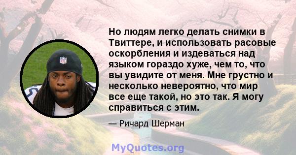 Но людям легко делать снимки в Твиттере, и использовать расовые оскорбления и издеваться над языком гораздо хуже, чем то, что вы увидите от меня. Мне грустно и несколько невероятно, что мир все еще такой, но это так. Я