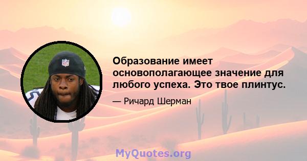 Образование имеет основополагающее значение для любого успеха. Это твое плинтус.