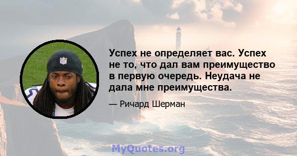 Успех не определяет вас. Успех не то, что дал вам преимущество в первую очередь. Неудача не дала мне преимущества.