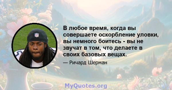 В любое время, когда вы совершаете оскорбление уловки, вы немного боитесь - вы не звучат в том, что делаете в своих базовых вещах.