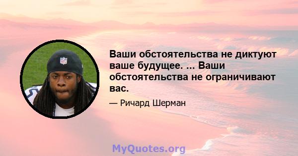 Ваши обстоятельства не диктуют ваше будущее. ... Ваши обстоятельства не ограничивают вас.