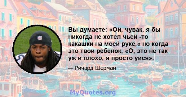 Вы думаете: «Ой, чувак, я бы никогда не хотел чьей -то какашки на моей руке,« но когда это твой ребенок, «О, это не так уж и плохо, я просто уйся».