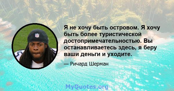 Я не хочу быть островом. Я хочу быть более туристической достопримечательностью. Вы останавливаетесь здесь, я беру ваши деньги и уходите.