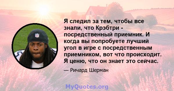 Я следил за тем, чтобы все знали, что Крэбтри - посредственный приемник. И когда вы попробуете лучший угол в игре с посредственным приемником, вот что происходит. Я ценю, что он знает это сейчас.