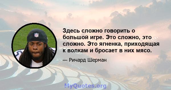 Здесь сложно говорить о большой игре. Это сложно, это сложно. Это ягненка, приходящая к волкам и бросает в них мясо.