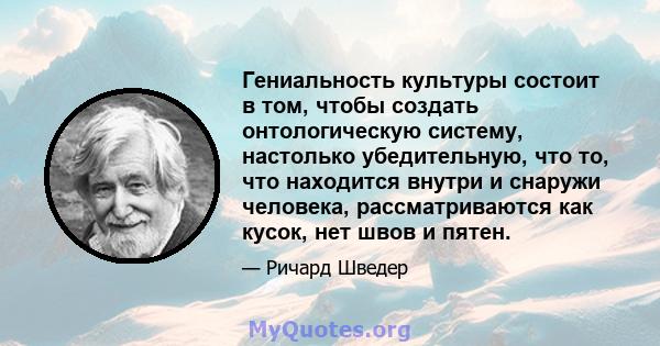 Гениальность культуры состоит в том, чтобы создать онтологическую систему, настолько убедительную, что то, что находится внутри и снаружи человека, рассматриваются как кусок, нет швов и пятен.