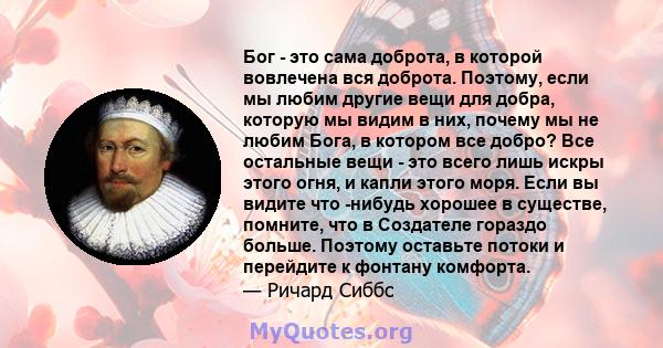 Бог - это сама доброта, в которой вовлечена вся доброта. Поэтому, если мы любим другие вещи для добра, которую мы видим в них, почему мы не любим Бога, в котором все добро? Все остальные вещи - это всего лишь искры