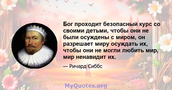 Бог проходит безопасный курс со своими детьми, чтобы они не были осуждены с миром, он разрешает миру осуждать их, чтобы они не могли любить мир, мир ненавидит их.