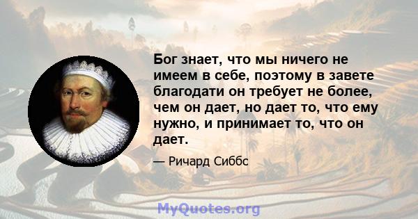 Бог знает, что мы ничего не имеем в себе, поэтому в завете благодати он требует не более, чем он дает, но дает то, что ему нужно, и принимает то, что он дает.