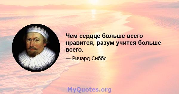 Чем сердце больше всего нравится, разум учится больше всего.