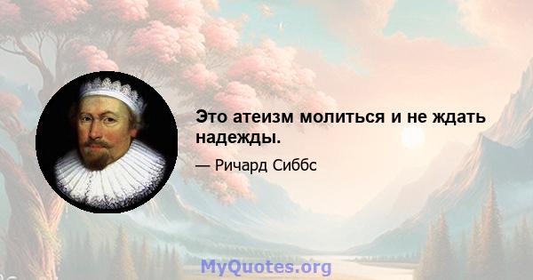 Это атеизм молиться и не ждать надежды.