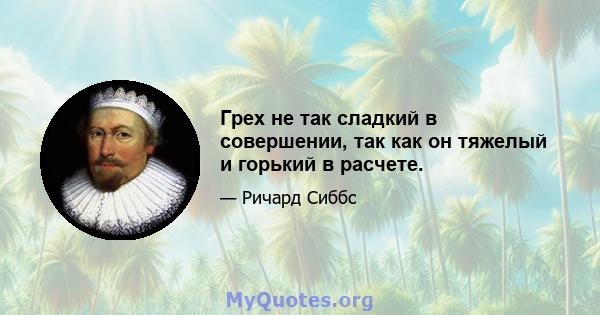 Грех не так сладкий в совершении, так как он тяжелый и горький в расчете.