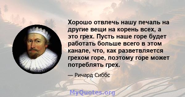 Хорошо отвлечь нашу печаль на другие вещи на корень всех, а это грех. Пусть наше горе будет работать больше всего в этом канале, что, как разветвляется грехом горе, поэтому горе может потреблять грех.