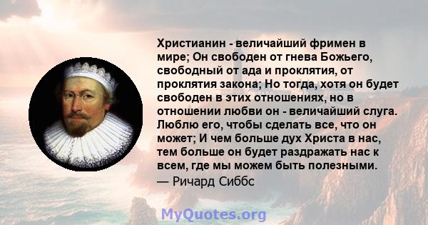 Христианин - величайший фримен в мире; Он свободен от гнева Божьего, свободный от ада и проклятия, от проклятия закона; Но тогда, хотя он будет свободен в этих отношениях, но в отношении любви он - величайший слуга.