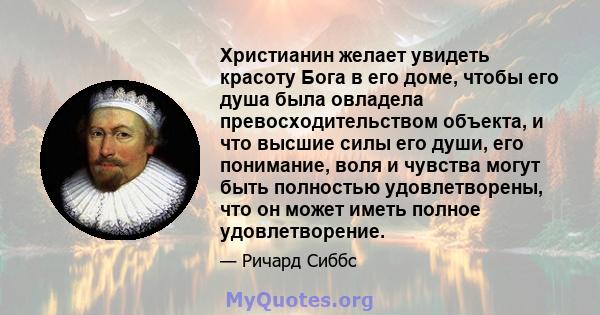 Христианин желает увидеть красоту Бога в его доме, чтобы его душа была овладела превосходительством объекта, и что высшие силы его души, его понимание, воля и чувства могут быть полностью удовлетворены, что он может