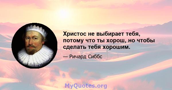 Христос не выбирает тебя, потому что ты хорош, но чтобы сделать тебя хорошим.