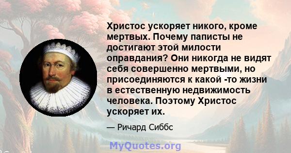 Христос ускоряет никого, кроме мертвых. Почему паписты не достигают этой милости оправдания? Они никогда не видят себя совершенно мертвыми, но присоединяются к какой -то жизни в естественную недвижимость человека.