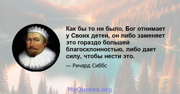 Как бы то ни было, Бог отнимает у Своих детей, он либо заменяет это гораздо большей благосклонностью, либо дает силу, чтобы нести это.