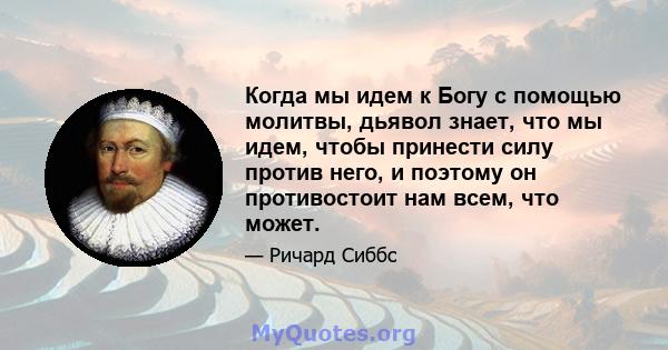 Когда мы идем к Богу с помощью молитвы, дьявол знает, что мы идем, чтобы принести силу против него, и поэтому он противостоит нам всем, что может.