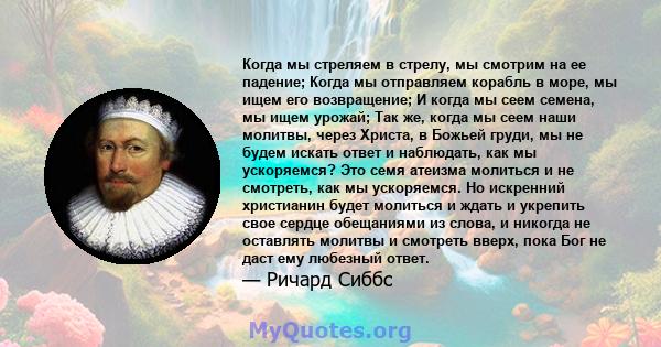 Когда мы стреляем в стрелу, мы смотрим на ее падение; Когда мы отправляем корабль в море, мы ищем его возвращение; И когда мы сеем семена, мы ищем урожай; Так же, когда мы сеем наши молитвы, через Христа, в Божьей