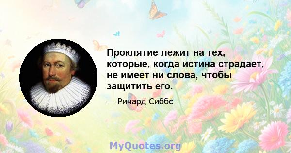 Проклятие лежит на тех, которые, когда истина страдает, не имеет ни слова, чтобы защитить его.