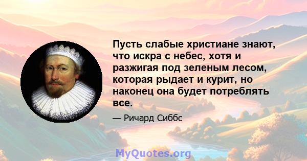 Пусть слабые христиане знают, что искра с небес, хотя и разжигая под зеленым лесом, которая рыдает и курит, но наконец она будет потреблять все.