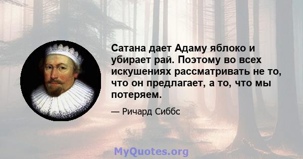 Сатана дает Адаму яблоко и убирает рай. Поэтому во всех искушениях рассматривать не то, что он предлагает, а то, что мы потеряем.