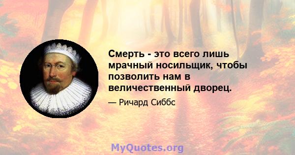 Смерть - это всего лишь мрачный носильщик, чтобы позволить нам в величественный дворец.