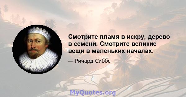 Смотрите пламя в искру, дерево в семени. Смотрите великие вещи в маленьких началах.