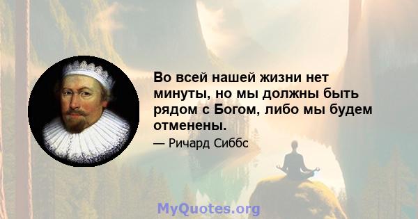 Во всей нашей жизни нет минуты, но мы должны быть рядом с Богом, либо мы будем отменены.